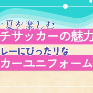 暑い夏を楽しむ！ビーチサッカーの魅力と夏のプレーにぴったりなサッカーユニフォーム機能